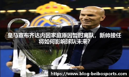 皇马宣布齐达内因家庭原因暂时离队，新帅接任将如何影响球队未来？