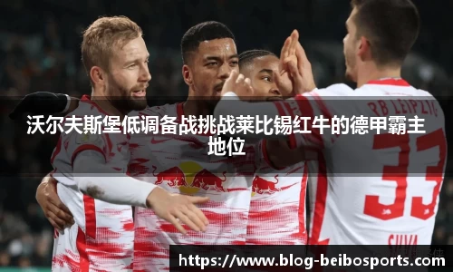 沃尔夫斯堡低调备战挑战莱比锡红牛的德甲霸主地位