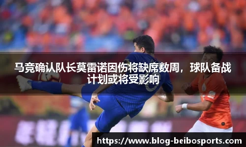 马竞确认队长莫雷诺因伤将缺席数周，球队备战计划或将受影响