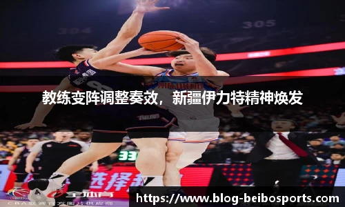 教练变阵调整奏效，新疆伊力特精神焕发