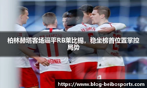 柏林赫塔客场逼平RB莱比锡，稳坐榜首位置掌控局势