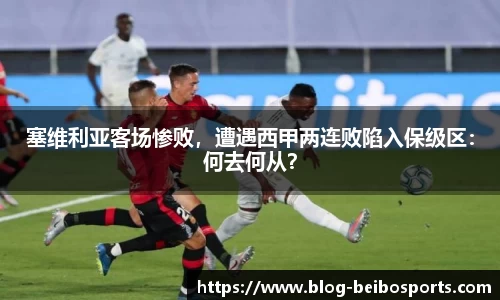 塞维利亚客场惨败，遭遇西甲两连败陷入保级区：何去何从？