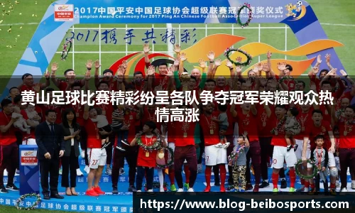黄山足球比赛精彩纷呈各队争夺冠军荣耀观众热情高涨