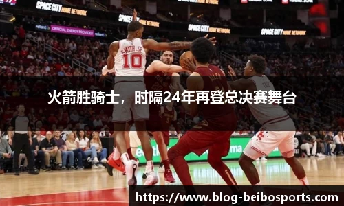 火箭胜骑士，时隔24年再登总决赛舞台