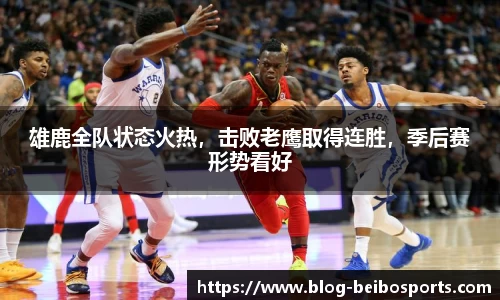 雄鹿全队状态火热，击败老鹰取得连胜，季后赛形势看好