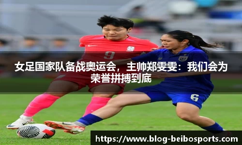 女足国家队备战奥运会，主帅郑雯雯：我们会为荣誉拼搏到底