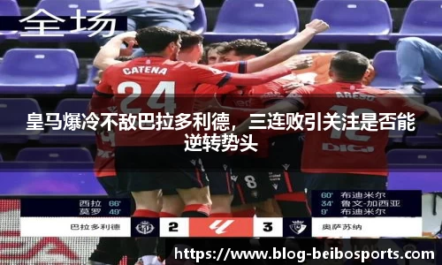皇马爆冷不敌巴拉多利德，三连败引关注是否能逆转势头