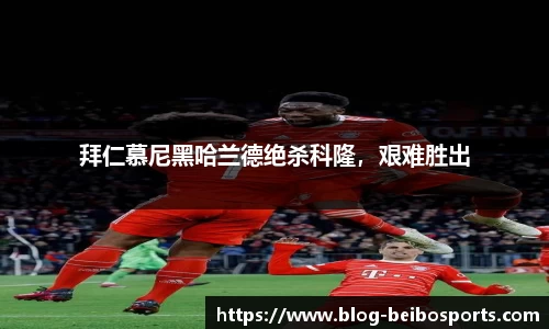 拜仁慕尼黑哈兰德绝杀科隆，艰难胜出