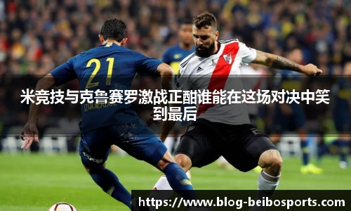 米竞技与克鲁赛罗激战正酣谁能在这场对决中笑到最后