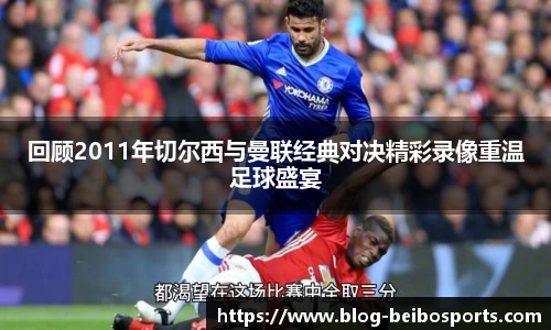 回顾2011年切尔西与曼联经典对决精彩录像重温足球盛宴