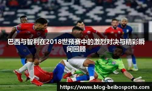 巴西与智利在2018世预赛中的激烈对决与精彩瞬间回顾