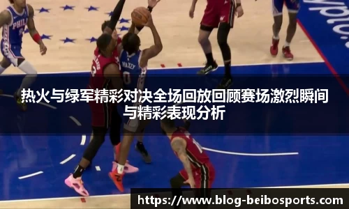 热火与绿军精彩对决全场回放回顾赛场激烈瞬间与精彩表现分析