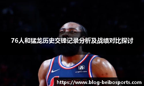 76人和猛龙历史交锋记录分析及战绩对比探讨