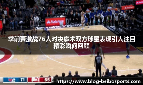 季前赛激战76人对决魔术双方球星表现引人注目精彩瞬间回顾