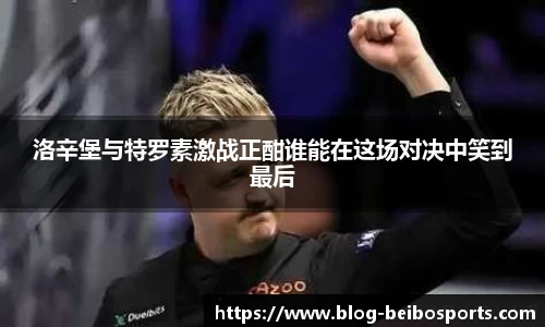 洛辛堡与特罗素激战正酣谁能在这场对决中笑到最后