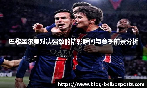 巴黎圣尔曼对决强敌的精彩瞬间与赛季前景分析