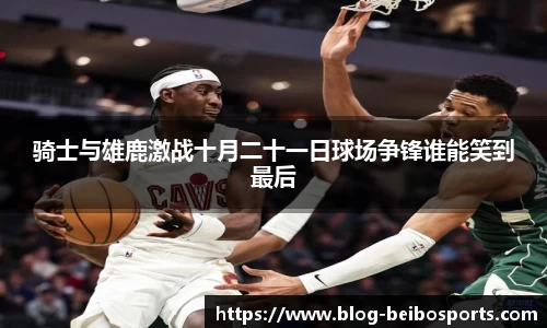 骑士与雄鹿激战十月二十一日球场争锋谁能笑到最后