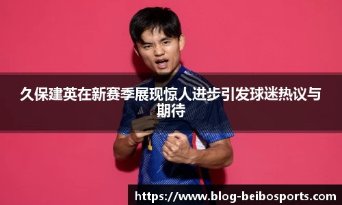 久保建英在新赛季展现惊人进步引发球迷热议与期待