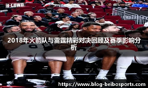 2018年火箭队与雷霆精彩对决回顾及赛季影响分析