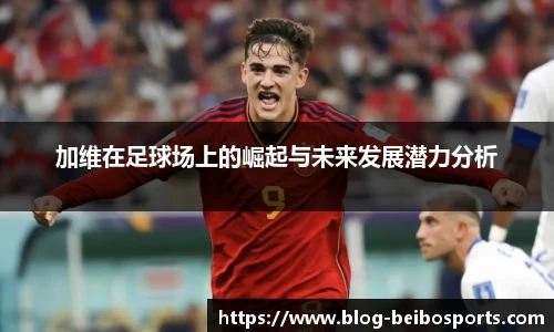 加维在足球场上的崛起与未来发展潜力分析