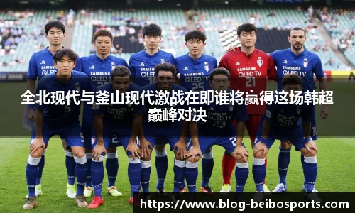 全北现代与釜山现代激战在即谁将赢得这场韩超巅峰对决