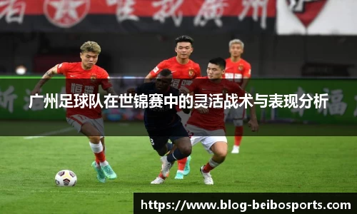广州足球队在世锦赛中的灵活战术与表现分析