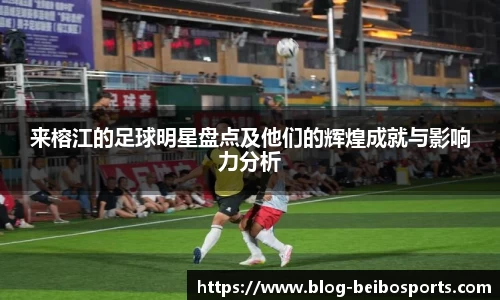 来榕江的足球明星盘点及他们的辉煌成就与影响力分析