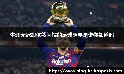 生涯无冠却依然闪耀的足球明星是谁你知道吗