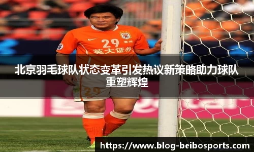 北京羽毛球队状态变革引发热议新策略助力球队重塑辉煌