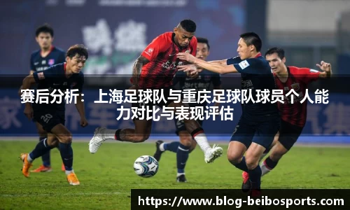 赛后分析：上海足球队与重庆足球队球员个人能力对比与表现评估