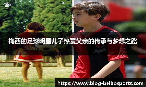 梅西的足球明星儿子热爱父亲的传承与梦想之路